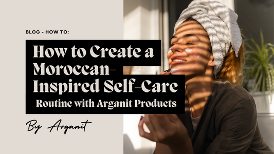 How to Create a Moroccan-Inspired Self-Care Routine with Arganit Products
